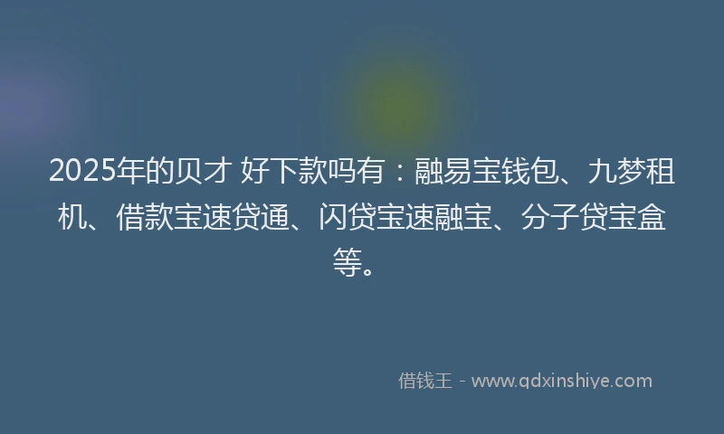 2025年的贝才 好下款吗有：融易宝钱包、九梦租机、借款宝速贷通、闪贷宝速融宝、分子贷宝盒等。
