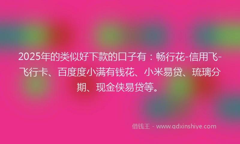 2025年的类似好下款的口子有：畅行花-信用飞-飞行卡、百度度小满有钱花、小米易贷、琉璃分期、现金侠易贷等。