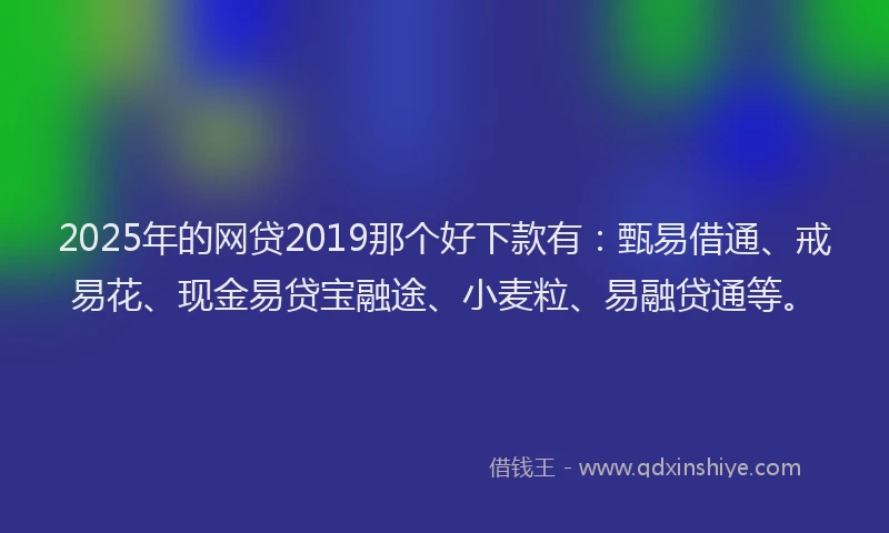 2025年的网贷2019那个好下款有：甄易借通、戒易花、现金易贷宝融途、小麦粒、易融贷通等。