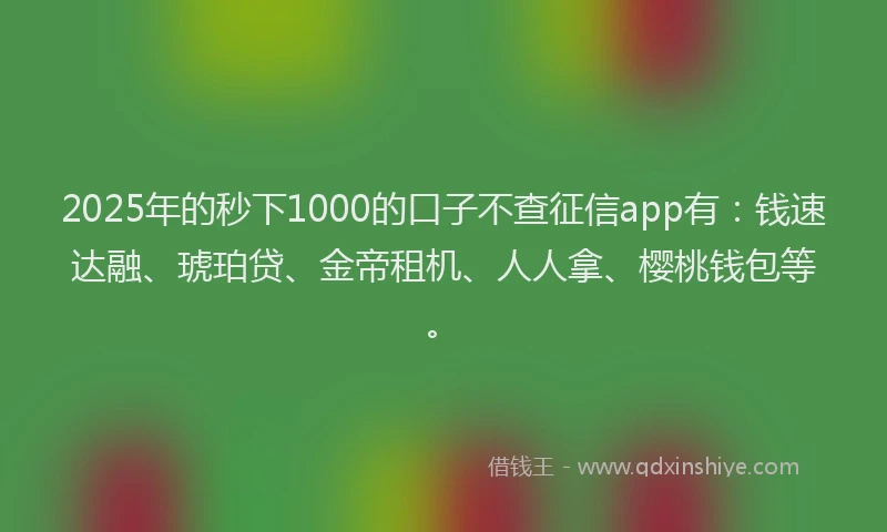 2025年的秒下1000的口子不查征信app有：钱速达融、琥珀贷、金帝租机、人人拿、樱桃钱包等。