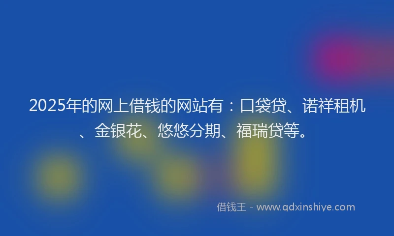 2025年的网上借钱的网站有：口袋贷、诺祥租机、金银花、悠悠分期、福瑞贷等。
