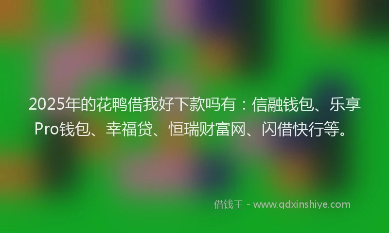 2025年的花鸭借我好下款吗有：信融钱包、乐享Pro钱包、幸福贷、恒瑞财富网、闪借快行等。
