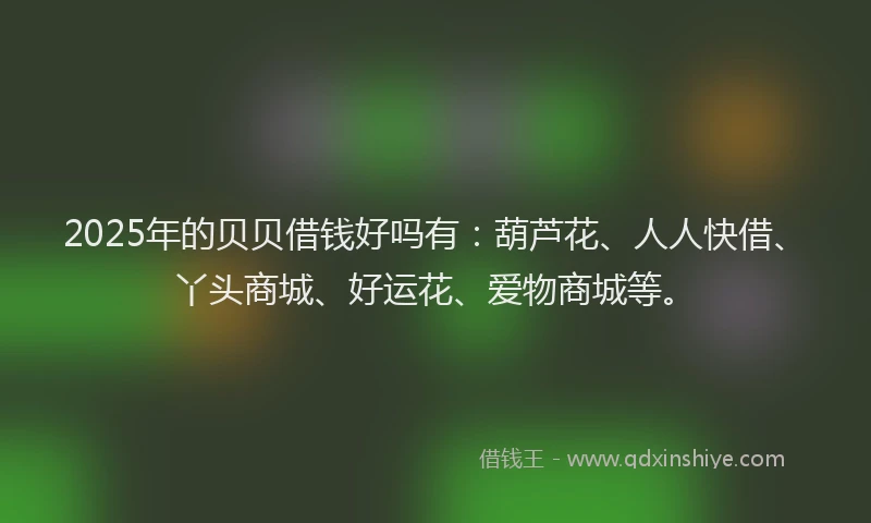 2025年的贝贝借钱好吗有：葫芦花、人人快借、丫头商城、好运花、爱物商城等。