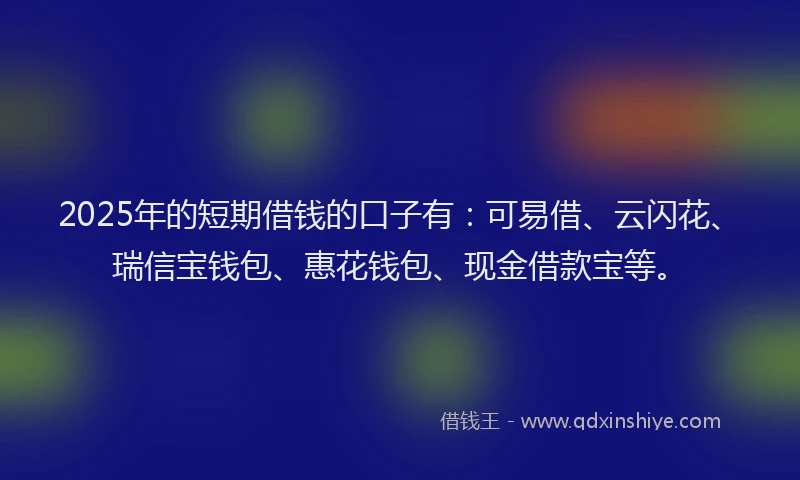 2025年的短期借钱的口子有：可易借、云闪花、瑞信宝钱包、惠花钱包、现金借款宝等。