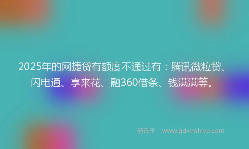 2025年的网捷贷有额度不通过有：腾讯微粒贷、闪电通、享来花、融360借条、钱满满等。
