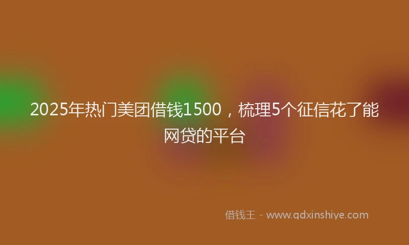 2025年热门美团借钱1500，梳理5个征信花了能网贷的平台