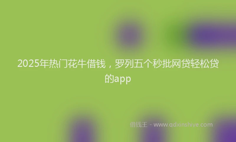 2025年热门花牛借钱，罗列五个秒批网贷轻松贷的app