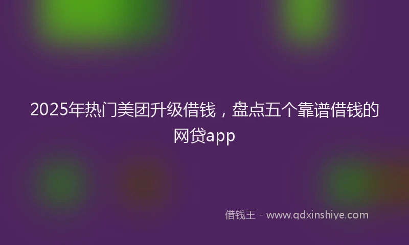 2025年热门美团升级借钱，盘点五个靠谱借钱的网贷app