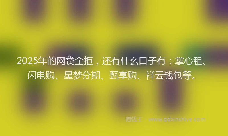 2025年的网贷全拒，还有什么口子有：掌心租、闪电购、星梦分期、甄享购、祥云钱包等。