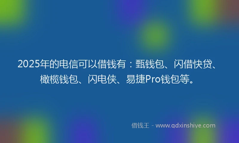 2025年的电信可以借钱有：甄钱包、闪借快贷、橄榄钱包、闪电侠、易捷Pro钱包等。