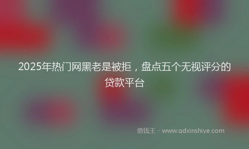 2025年热门网黑老是被拒，盘点五个无视评分的贷款平台