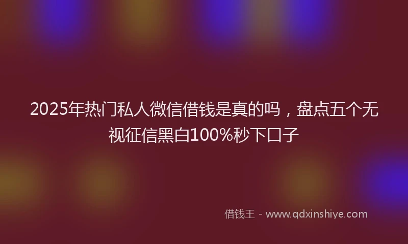 2025年热门私人微信借钱是真的吗，盘点五个无视征信黑白100%秒下口子