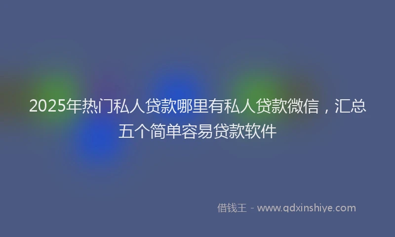 2025年热门私人贷款哪里有私人贷款微信，汇总五个简单容易贷款软件