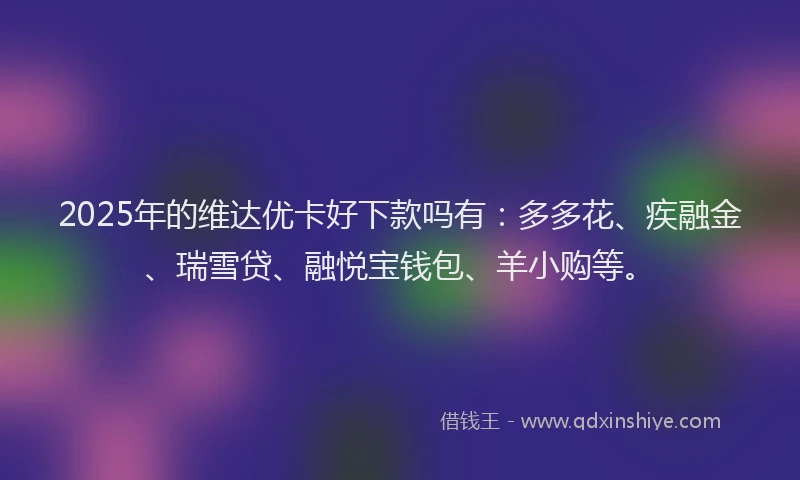 2025年的维达优卡好下款吗有：多多花、疾融金、瑞雪贷、融悦宝钱包、羊小购等。