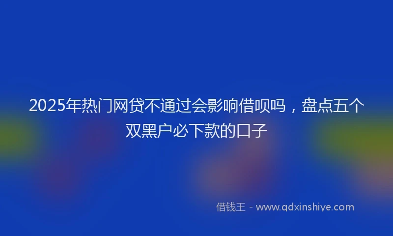 2025年热门网贷不通过会影响借呗吗，盘点五个双黑户必下款的口子