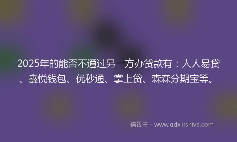 2025年的能否不通过另一方办贷款有：人人易贷、鑫悦钱包、优秒通、掌上贷、森森分期宝等。