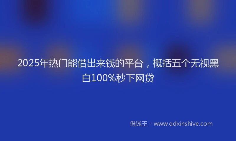 2025年热门能借出来钱的平台，概括五个无视黑白100%秒下网贷