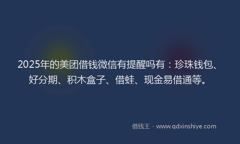 2025年的美团借钱微信有提醒吗有：珍珠钱包、好分期、积木盒子、借蛙、现金易借通等。