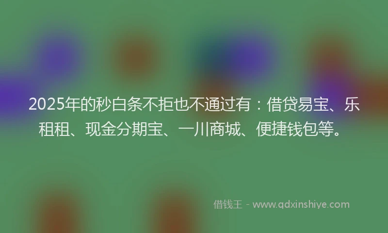 2025年的秒白条不拒也不通过有：借贷易宝、乐租租、现金分期宝、一川商城、便捷钱包等。