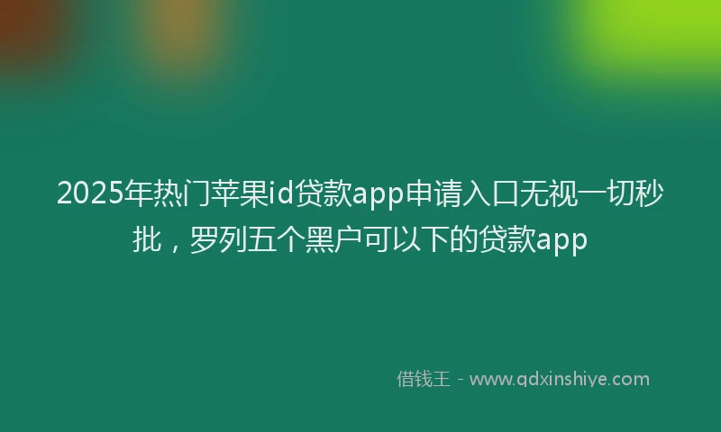 2025年热门苹果id贷款app申请入口无视一切秒批，罗列五个黑户可以下的贷款app