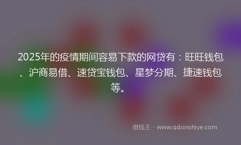 2025年的疫情期间容易下款的网贷有：旺旺钱包、沪商易借、速贷宝钱包、星梦分期、捷速钱包等。