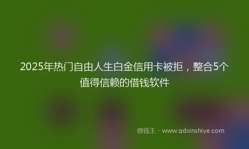 2025年热门自由人生白金信用卡被拒，整合5个值得信赖的借钱软件