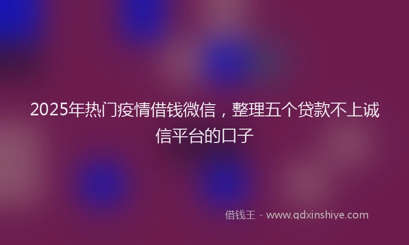 2025年热门疫情借钱微信，整理五个贷款不上诚信平台的口子