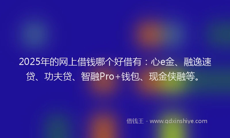 2025年的网上借钱哪个好借有：心e金、融逸速贷、功夫贷、智融Pro+钱包、现金侠融等。