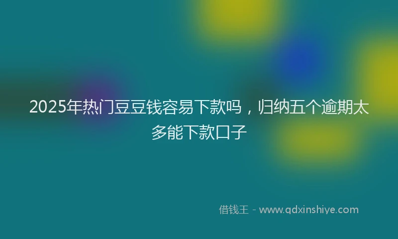 2025年热门豆豆钱容易下款吗，归纳五个逾期太多能下款口子
