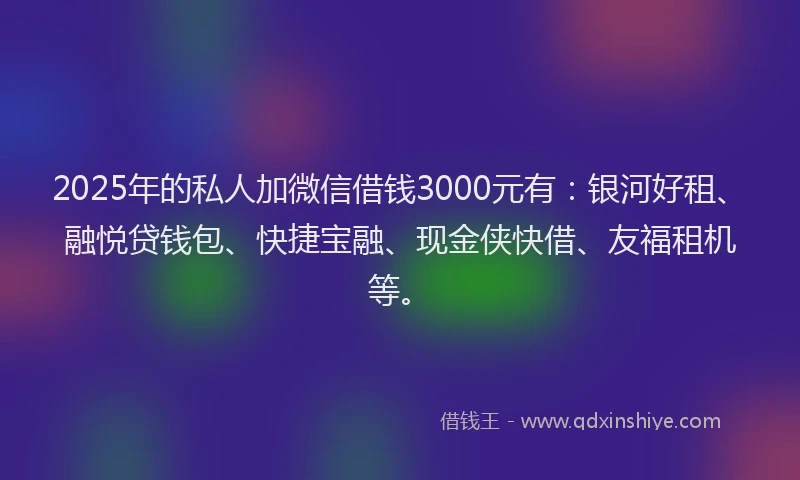 2025年的私人加微信借钱3000元有：银河好租、融悦贷钱包、快捷宝融、现金侠快借、友福租机等。