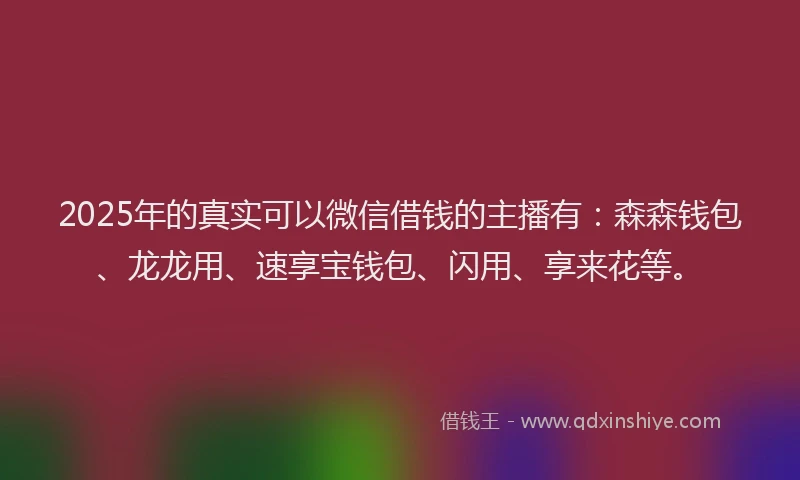 2025年的真实可以微信借钱的主播有：森森钱包、龙龙用、速享宝钱包、闪用、享来花等。