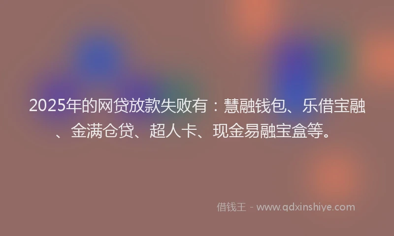 2025年的网贷放款失败有：慧融钱包、乐借宝融、金满仓贷、超人卡、现金易融宝盒等。
