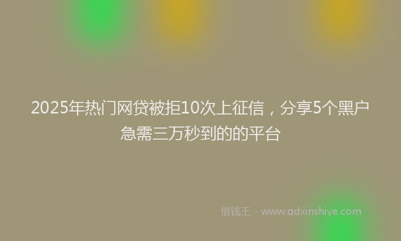 2025年热门网贷被拒10次上征信，分享5个黑户急需三万秒到的的平台