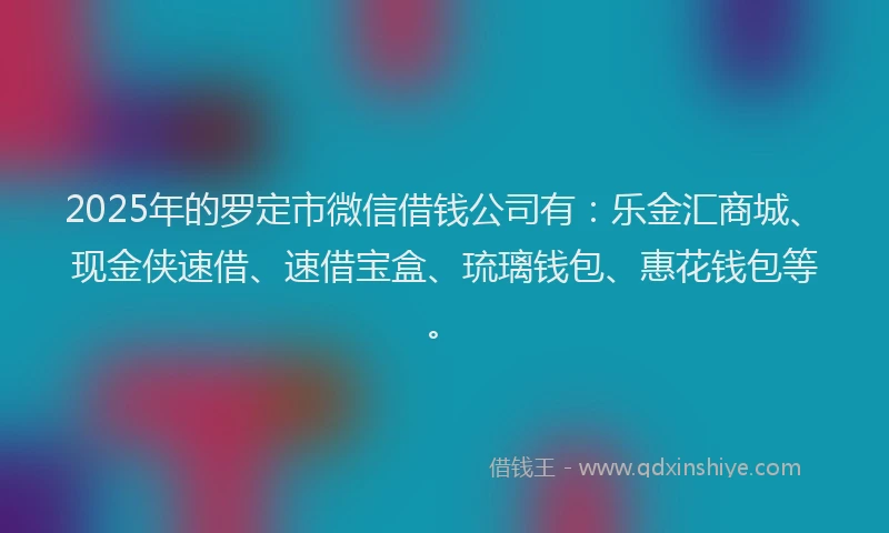 2025年的罗定市微信借钱公司有：乐金汇商城、现金侠速借、速借宝盒、琉璃钱包、惠花钱包等。