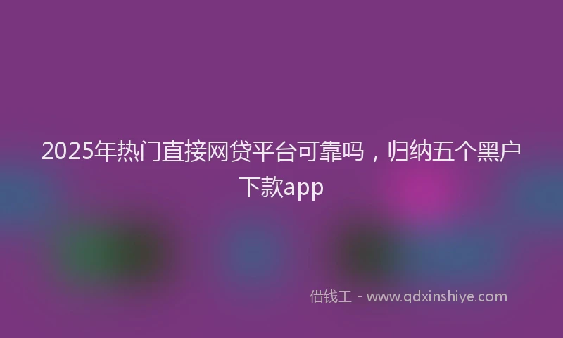 2025年热门直接网贷平台可靠吗，归纳五个黑户下款app