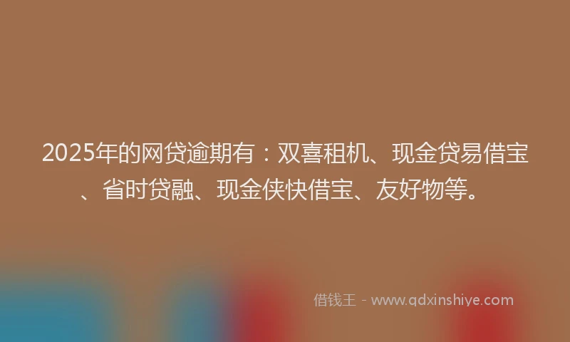 2025年的网贷逾期有：双喜租机、现金贷易借宝、省时贷融、现金侠快借宝、友好物等。