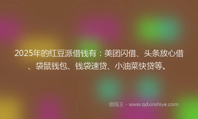 2025年的红豆派借钱有：美团闪借、头条放心借、袋鼠钱包、钱袋速贷、小油菜快贷等。