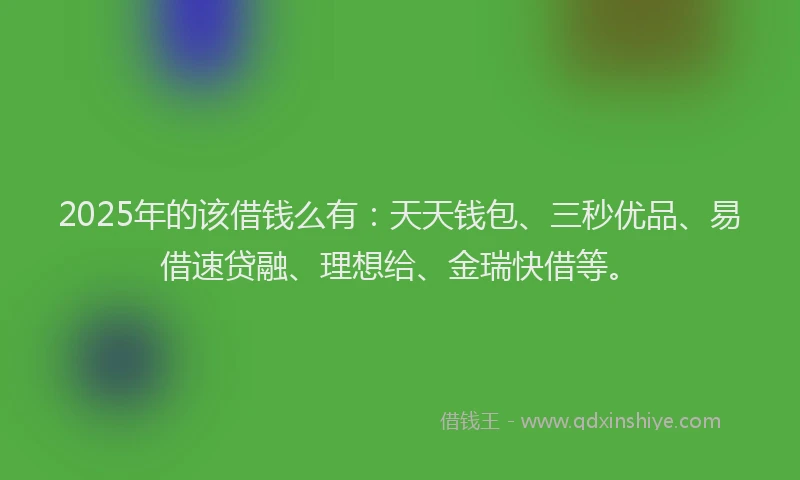 2025年的该借钱么有：天天钱包、三秒优品、易借速贷融、理想给、金瑞快借等。