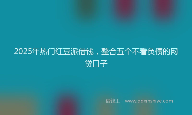 2025年热门红豆派借钱，整合五个不看负债的网贷口子