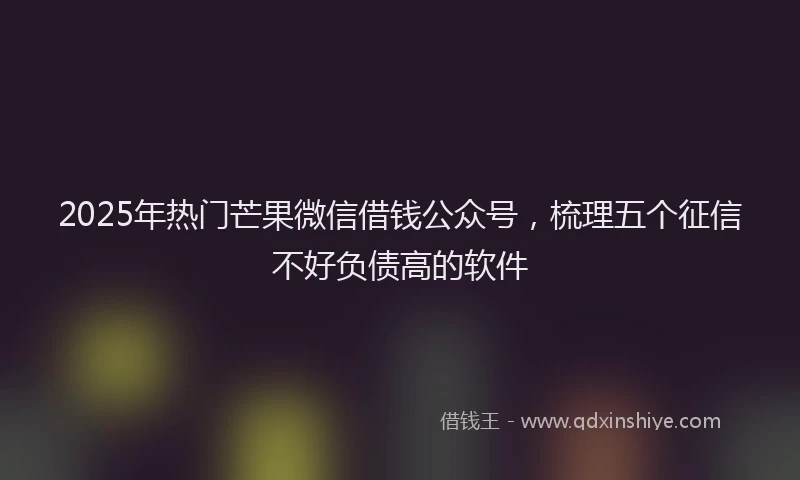 2025年热门芒果微信借钱公众号，梳理五个征信不好负债高的软件