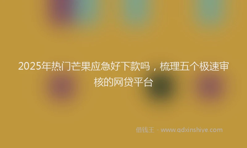 2025年热门芒果应急好下款吗，梳理五个极速审核的网贷平台