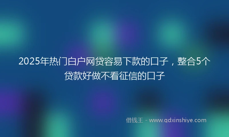 2025年热门白户网贷容易下款的口子，整合5个贷款好做不看征信的口子