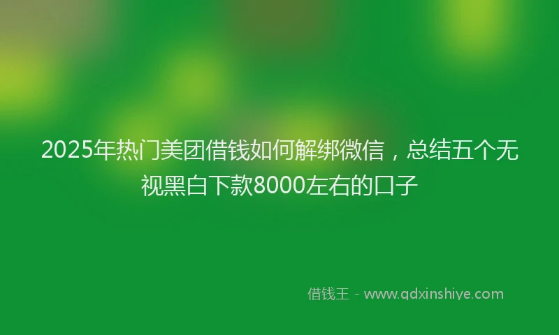 2025年热门美团借钱如何解绑微信，总结五个无视黑白下款8000左右的口子
