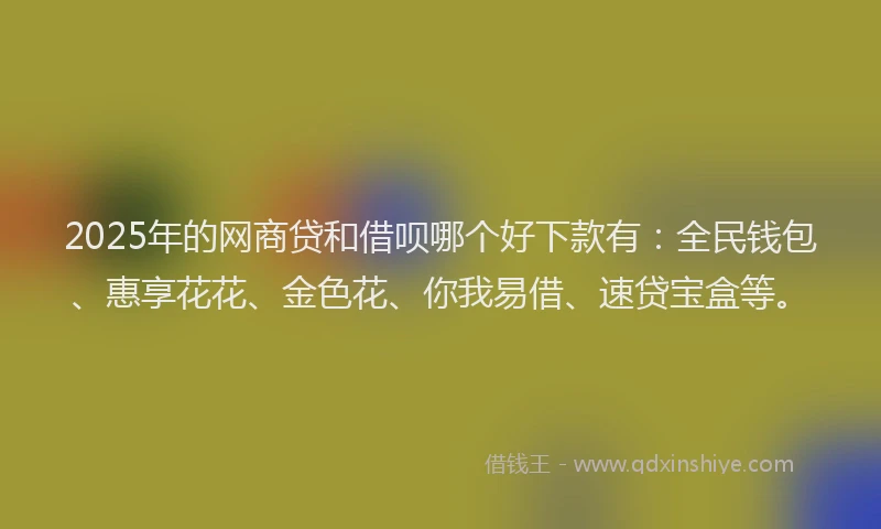 2025年的网商贷和借呗哪个好下款有：全民钱包、惠享花花、金色花、你我易借、速贷宝盒等。