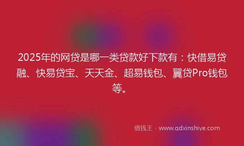 2025年的网贷是哪一类贷款好下款有：快借易贷融、快易贷宝、天天金、超易钱包、翼贷Pro钱包等。