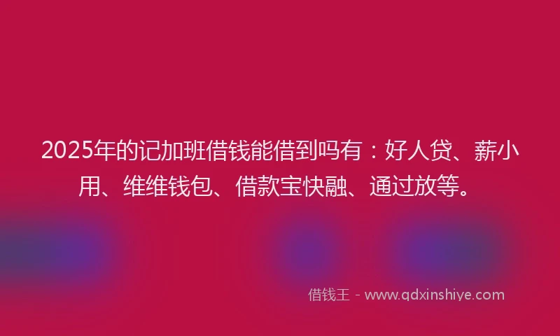 2025年的记加班借钱能借到吗有：好人贷、薪小用、维维钱包、借款宝快融、通过放等。