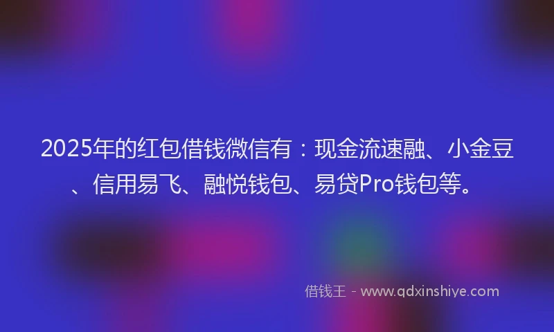 2025年的红包借钱微信有：现金流速融、小金豆、信用易飞、融悦钱包、易贷Pro钱包等。