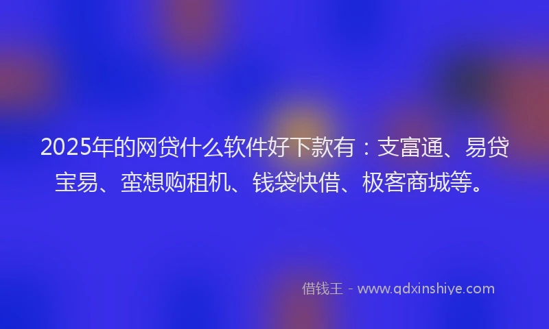 2025年的网贷什么软件好下款有：支富通、易贷宝易、蛮想购租机、钱袋快借、极客商城等。