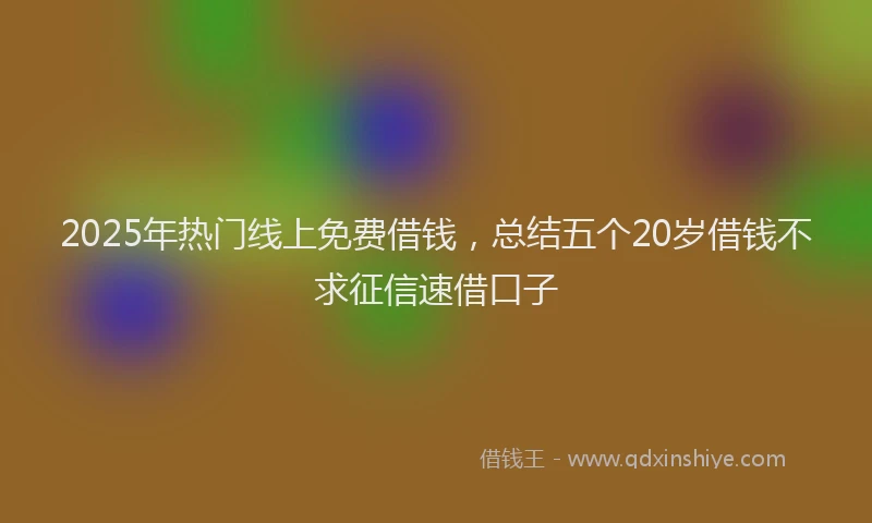2025年热门线上免费借钱，总结五个20岁借钱不求征信速借口子