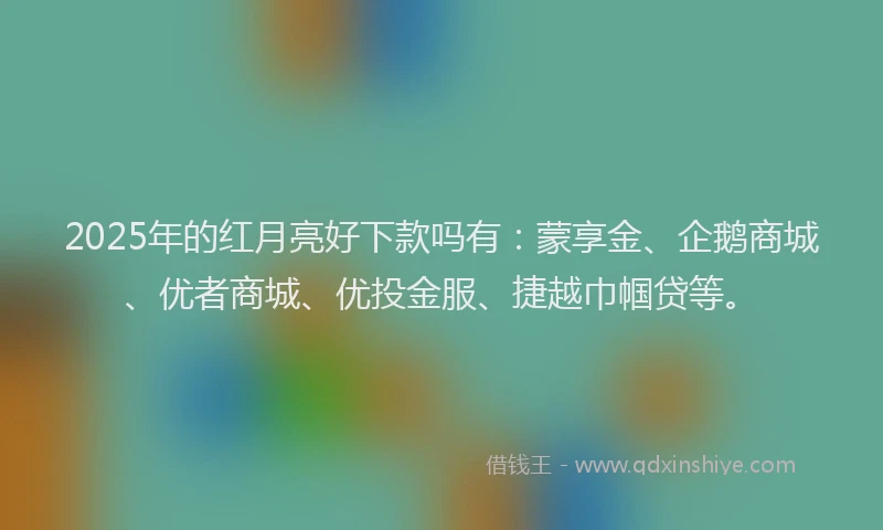 2025年的红月亮好下款吗有：蒙享金、企鹅商城、优者商城、优投金服、捷越巾帼贷等。